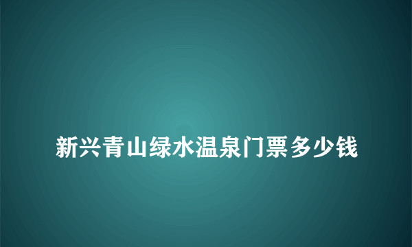 
新兴青山绿水温泉门票多少钱

