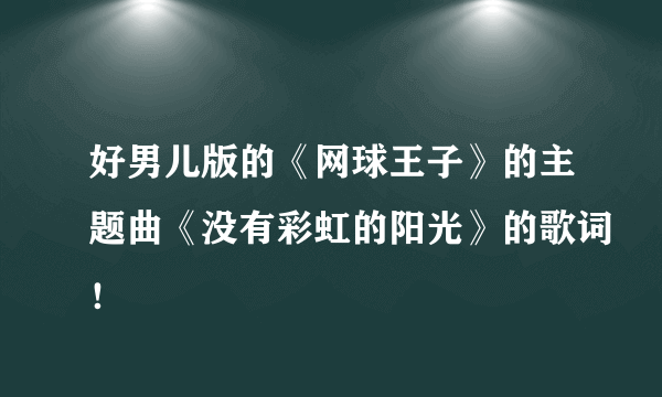 好男儿版的《网球王子》的主题曲《没有彩虹的阳光》的歌词！