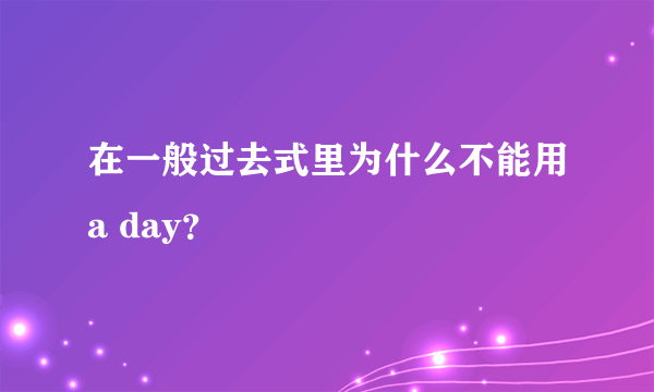 在一般过去式里为什么不能用a day？