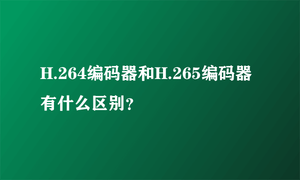 H.264编码器和H.265编码器有什么区别？