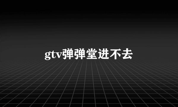 gtv弹弹堂进不去