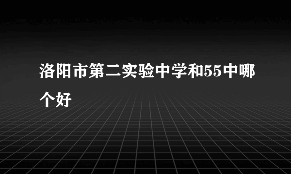 洛阳市第二实验中学和55中哪个好