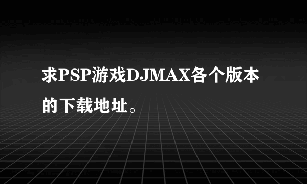 求PSP游戏DJMAX各个版本的下载地址。