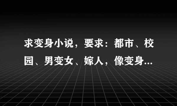 求变身小说，要求：都市、校园、男变女、嫁人，像变身记那种文笔的就不要说了