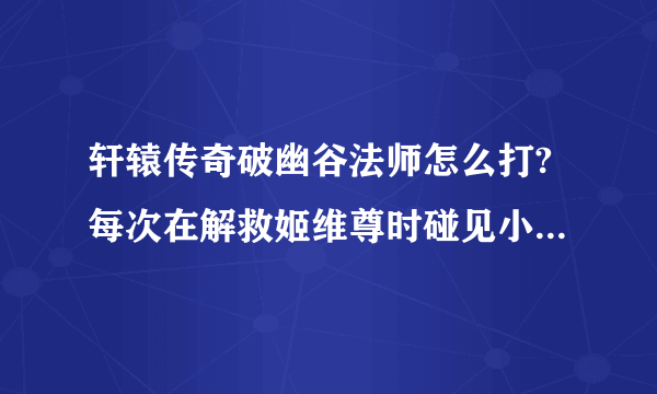 轩辕传奇破幽谷法师怎么打?每次在解救姬维尊时碰见小队长就死了，我3800多战斗力