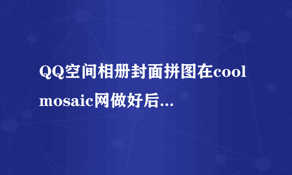 QQ空间相册封面拼图在coolmosaic网做好后 怎么弄到空间去啊