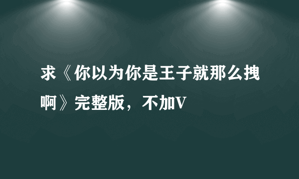 求《你以为你是王子就那么拽啊》完整版，不加V