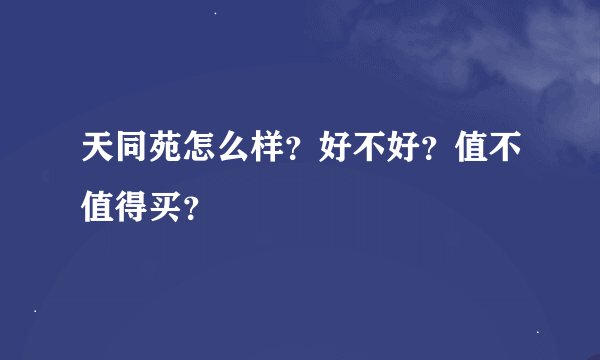 天同苑怎么样？好不好？值不值得买？