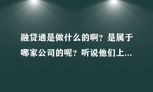 融贷通是做什么的啊？是属于哪家公司的呢？听说他们上面有好多贷款的信息，是真的吗？