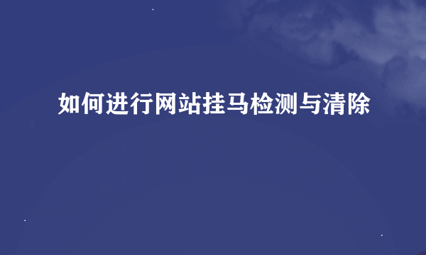 如何进行网站挂马检测与清除