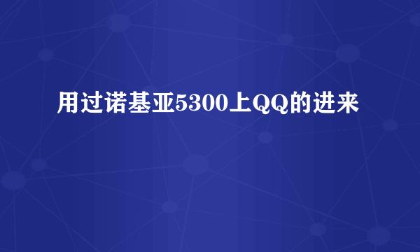 用过诺基亚5300上QQ的进来