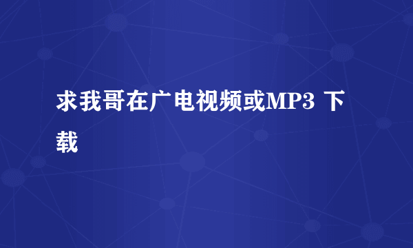 求我哥在广电视频或MP3 下载