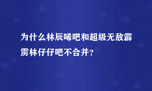 为什么林辰唏吧和超级无敌霹雳林仔仔吧不合并？