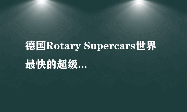 德国Rotary Supercars世界最快的超级跑车哪年能量产，在中国将来能卖多少钱？