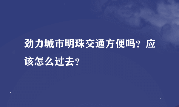 劲力城市明珠交通方便吗？应该怎么过去？