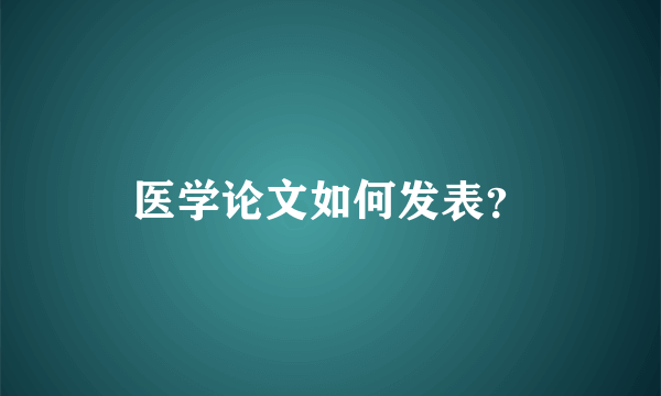 医学论文如何发表？