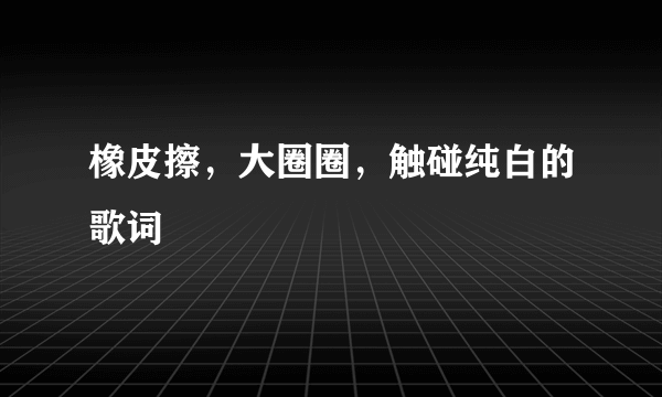 橡皮擦，大圈圈，触碰纯白的歌词