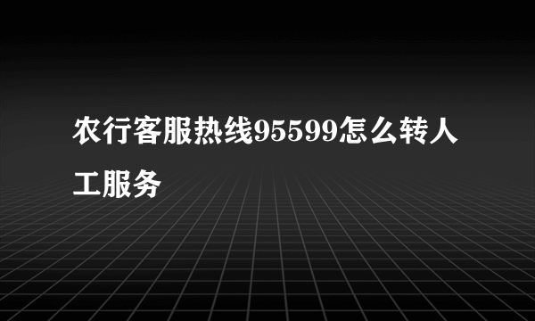 农行客服热线95599怎么转人工服务