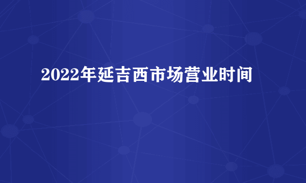 2022年延吉西市场营业时间