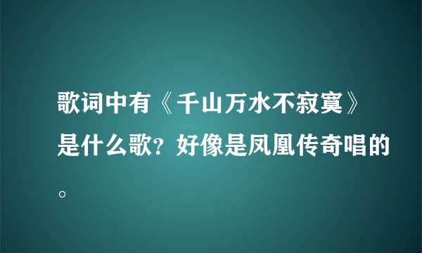 歌词中有《千山万水不寂寞》是什么歌？好像是凤凰传奇唱的。