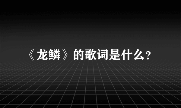 《龙鳞》的歌词是什么？