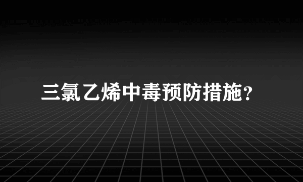 三氯乙烯中毒预防措施？