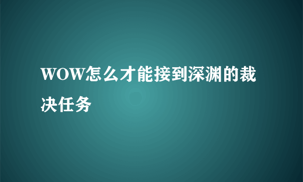 WOW怎么才能接到深渊的裁决任务