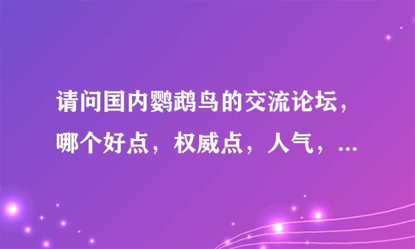 请问国内鹦鹉鸟的交流论坛，哪个好点，权威点，人气，专家多点！感谢！！