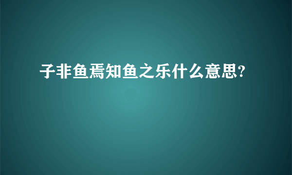 子非鱼焉知鱼之乐什么意思?