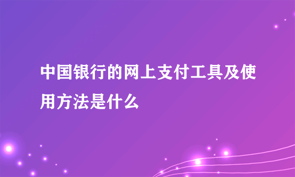 中国银行的网上支付工具及使用方法是什么