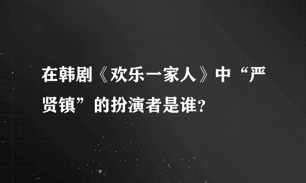 在韩剧《欢乐一家人》中“严贤镇”的扮演者是谁？