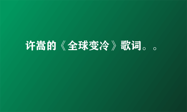 许嵩的《全球变冷》歌词。。