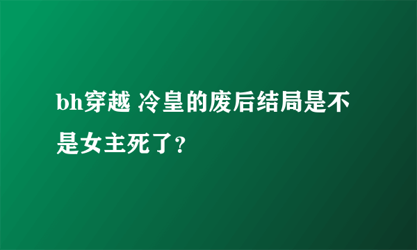 bh穿越 冷皇的废后结局是不是女主死了？