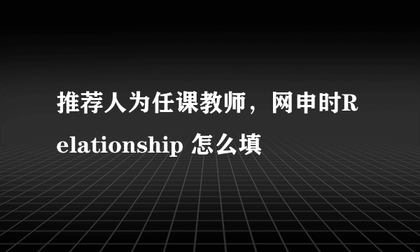 推荐人为任课教师，网申时Relationship 怎么填