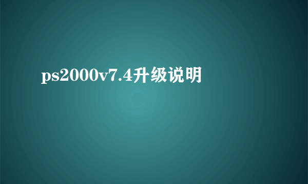 ps2000v7.4升级说明