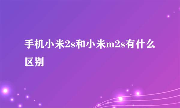 手机小米2s和小米m2s有什么区别