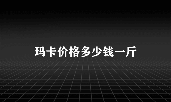 玛卡价格多少钱一斤