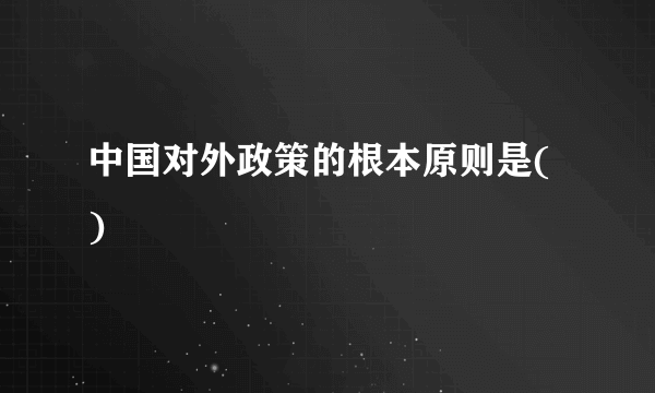 中国对外政策的根本原则是( )