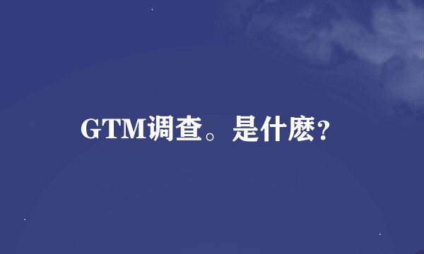 GTM调查。是什麽？