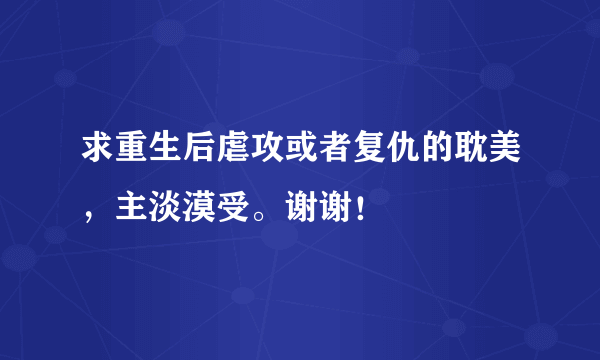 求重生后虐攻或者复仇的耽美，主淡漠受。谢谢！