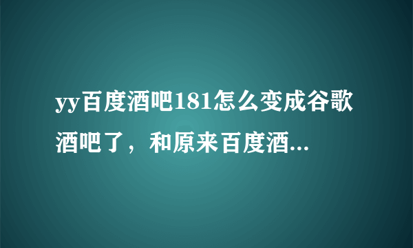 yy百度酒吧181怎么变成谷歌酒吧了，和原来百度酒吧一样吗？