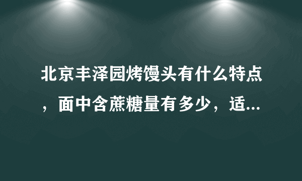 北京丰泽园烤馒头有什么特点，面中含蔗糖量有多少，适合糖尿病人食用吗