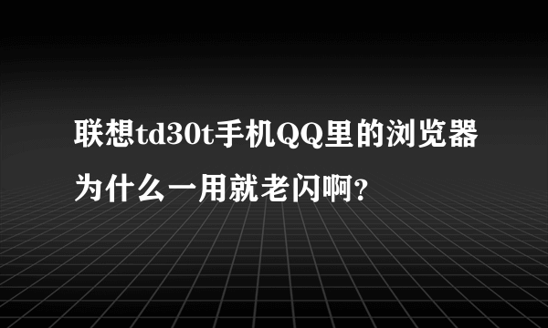 联想td30t手机QQ里的浏览器为什么一用就老闪啊？