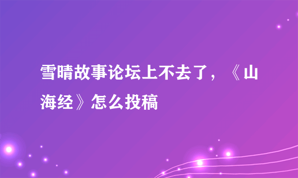 雪晴故事论坛上不去了，《山海经》怎么投稿