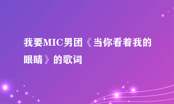 我要MIC男团《当你看着我的眼睛》的歌词