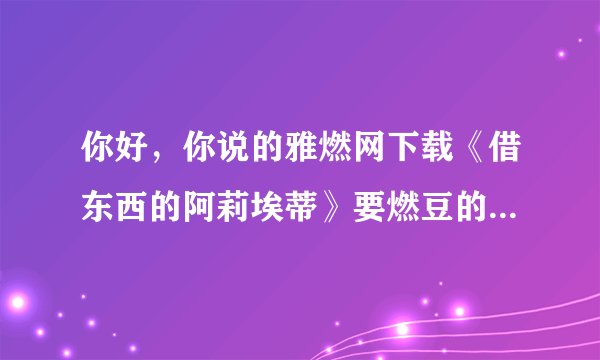 你好，你说的雅燃网下载《借东西的阿莉埃蒂》要燃豆的呀，那个燃豆是怎么来的啊？