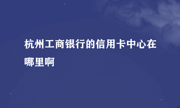 杭州工商银行的信用卡中心在哪里啊