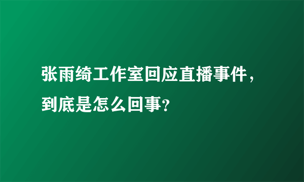 张雨绮工作室回应直播事件，到底是怎么回事？