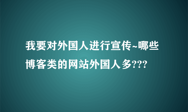 我要对外国人进行宣传~哪些博客类的网站外国人多???