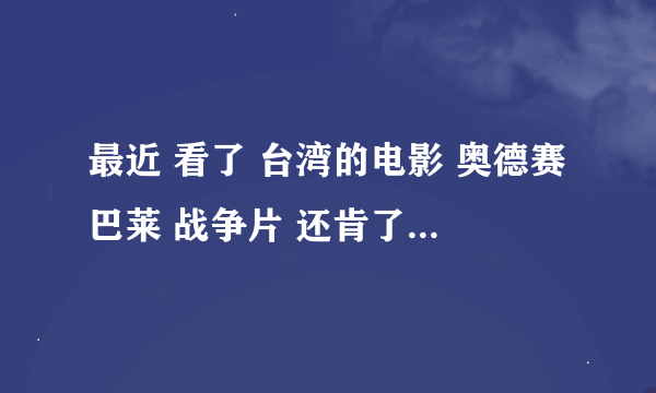 最近 看了 台湾的电影 奥德赛巴莱 战争片 还肯了很多 恐怖片 感觉人死的太容易了！随随便便就死了